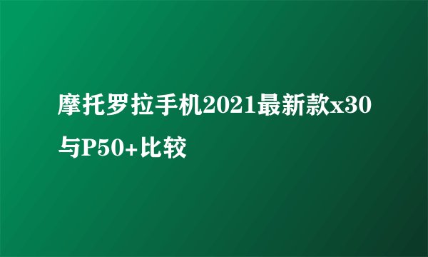 摩托罗拉手机2021最新款x30与P50+比较