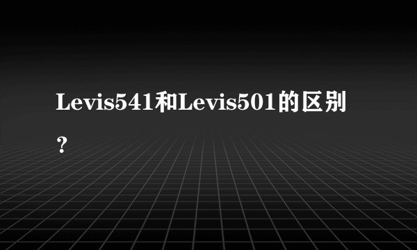 Levis541和Levis501的区别？