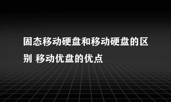 固态移动硬盘和移动硬盘的区别 移动优盘的优点