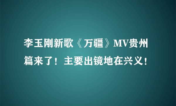 李玉刚新歌《万疆》MV贵州篇来了!主要出镜地在兴义!