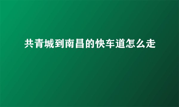 共青城到南昌的快车道怎么走
