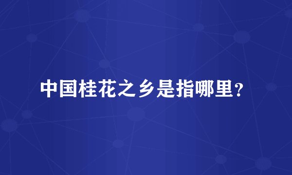 中国桂花之乡是指哪里？