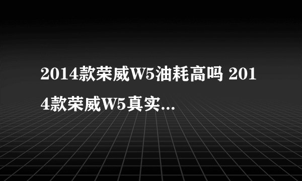2014款荣威W5油耗高吗 2014款荣威W5真实油耗怎么样