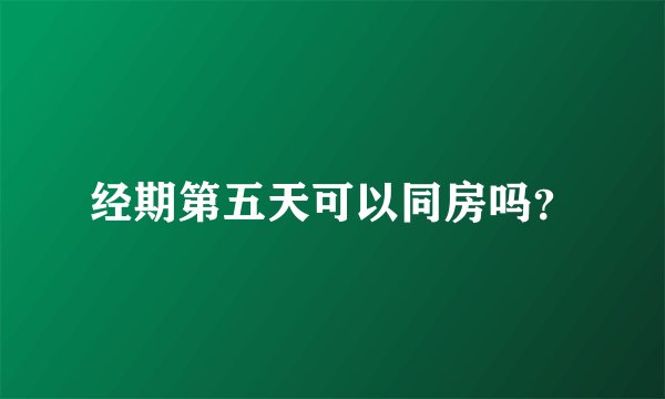 经期第五天可以同房吗？