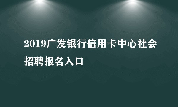 2019广发银行信用卡中心社会招聘报名入口