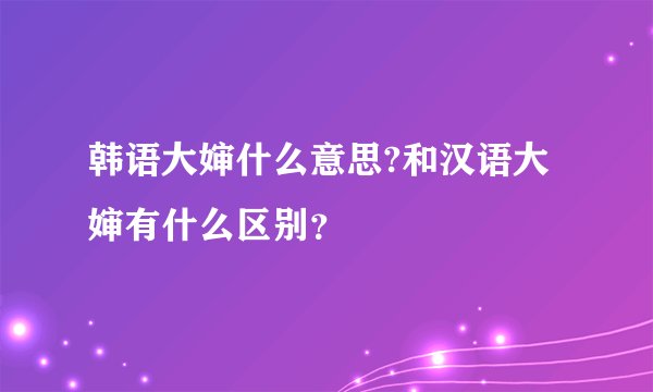 韩语大婶什么意思?和汉语大婶有什么区别？