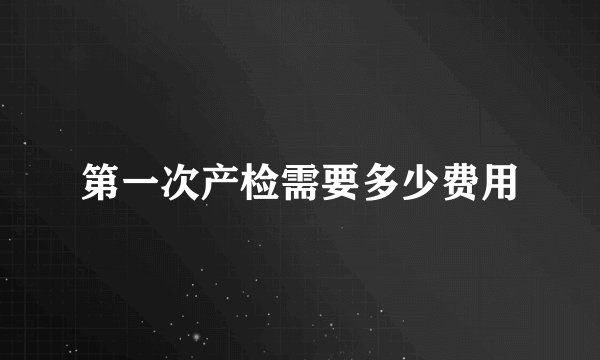 第一次产检需要多少费用
