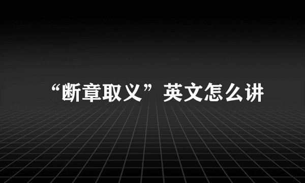 “断章取义”英文怎么讲