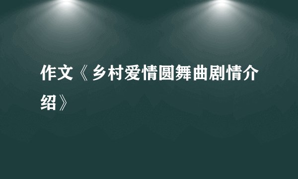 作文《乡村爱情圆舞曲剧情介绍》
