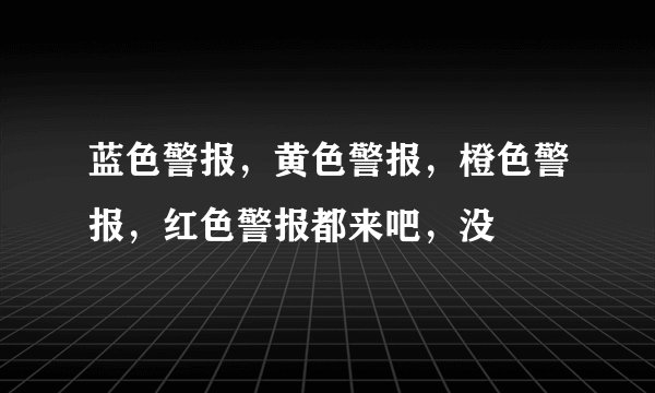 蓝色警报，黄色警报，橙色警报，红色警报都来吧，没