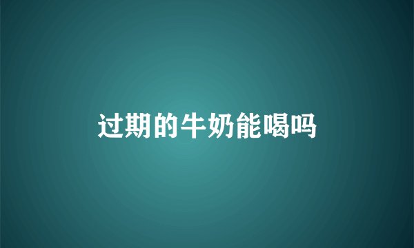 过期的牛奶能喝吗