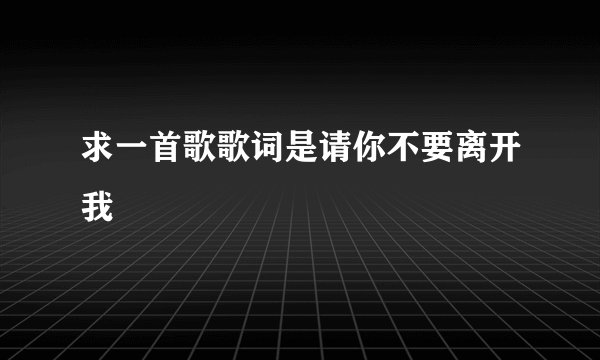 求一首歌歌词是请你不要离开我