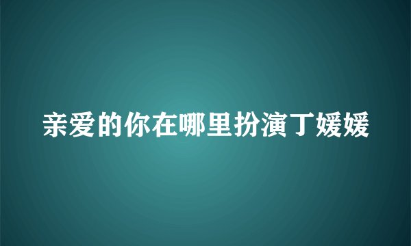 亲爱的你在哪里扮演丁媛媛
