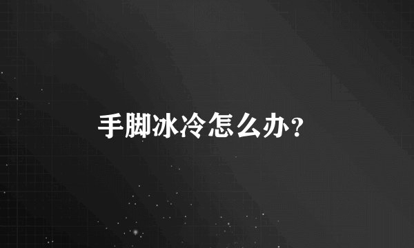 手脚冰冷怎么办？