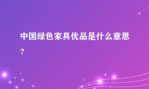 中国绿色家具优品是什么意思？