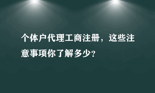 个体户代理工商注册，这些注意事项你了解多少？