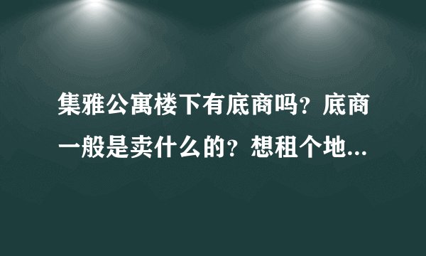 集雅公寓楼下有底商吗？底商一般是卖什么的？想租个地方卖水果，求支招？