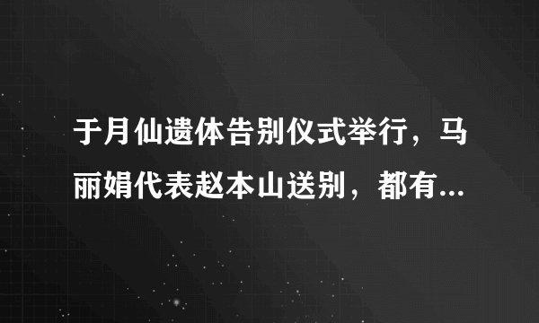 于月仙遗体告别仪式举行，马丽娟代表赵本山送别，都有哪些知名人物到场？