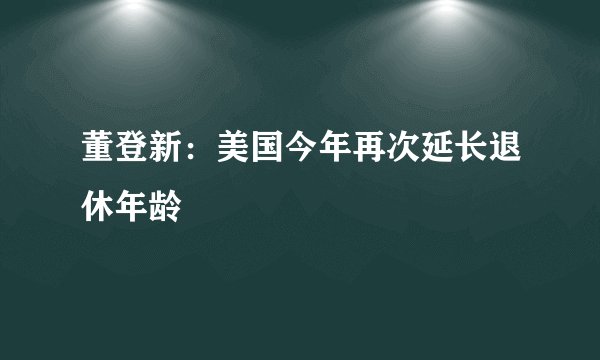 董登新：美国今年再次延长退休年龄