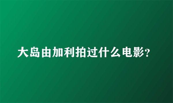 大岛由加利拍过什么电影？