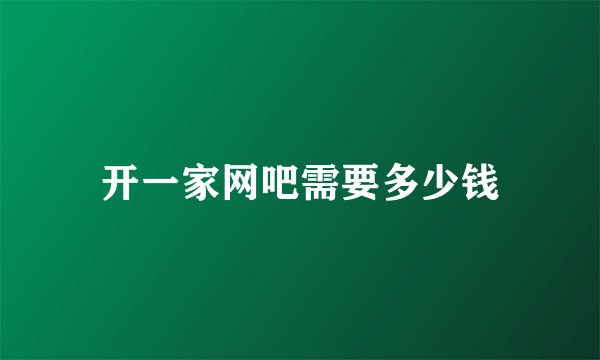 开一家网吧需要多少钱