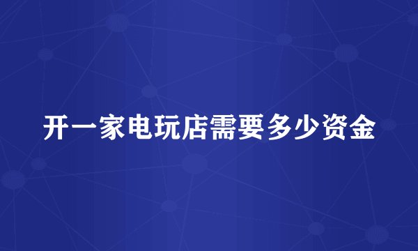 开一家电玩店需要多少资金