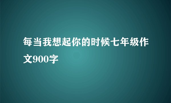 每当我想起你的时候七年级作文900字