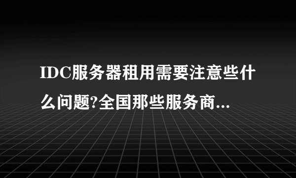 IDC服务器租用需要注意些什么问题?全国那些服务商做的比较好？