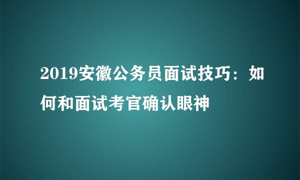 2019安徽公务员面试技巧:如何和面试考官确认眼神