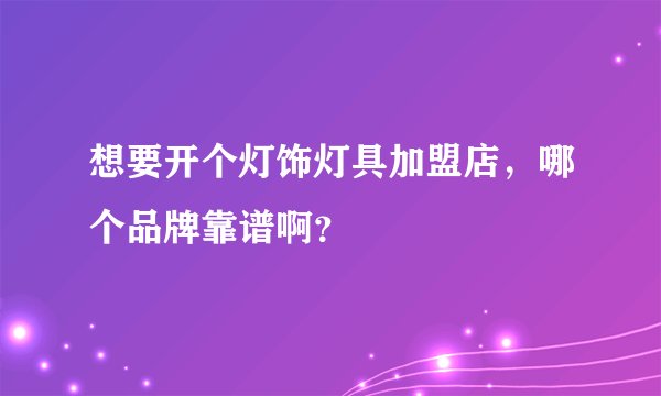 想要开个灯饰灯具加盟店，哪个品牌靠谱啊？