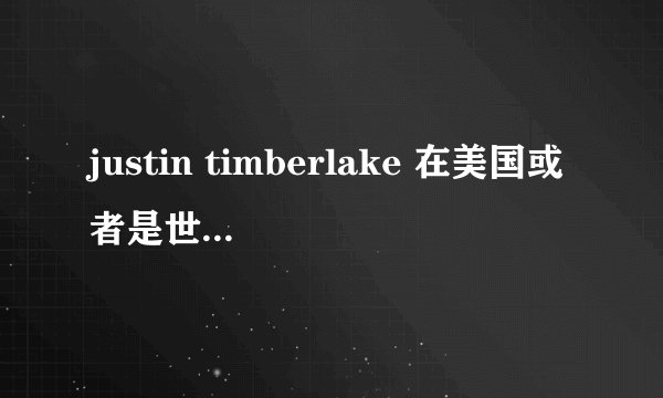 justin timberlake 在美国或者是世界是什么地位