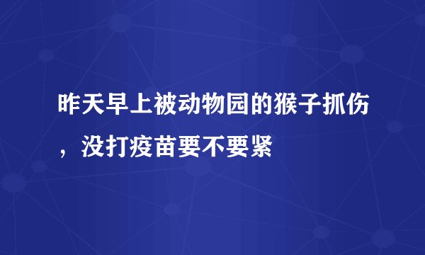 昨天早上被动物园的猴子抓伤，没打疫苗要不要紧