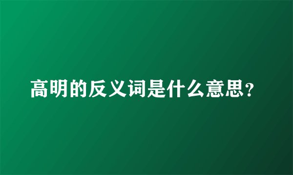 高明的反义词是什么意思?