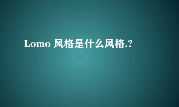 Lomo 风格是什么风格.?