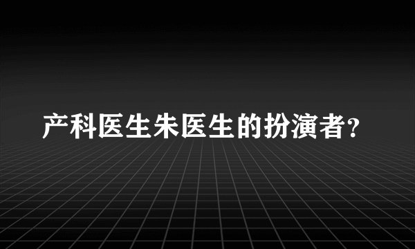 产科医生朱医生的扮演者？