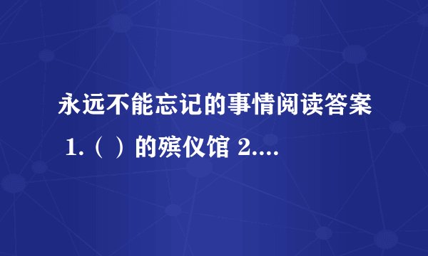 永远不能忘记的事情阅读答案 1.（）的殡仪馆 2.听到鲁迅先生逝世的消息,.一个十三四岁的女孩子（）一群小学生()一个杂志社的工友（）一个盲人（）两个太太()