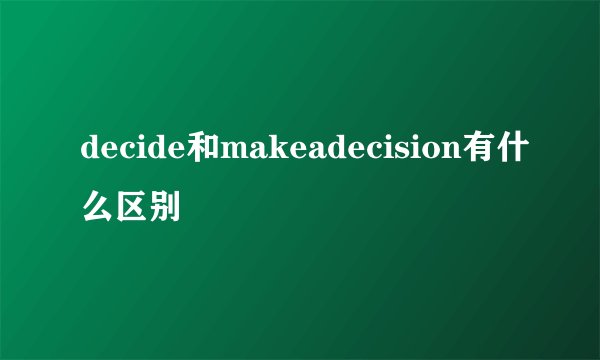 decide和makeadecision有什么区别