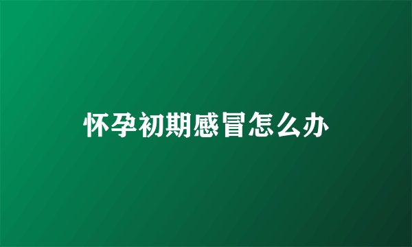 怀孕初期感冒怎么办