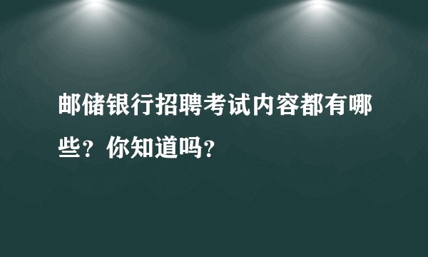 邮储银行招聘考试内容都有哪些？你知道吗？