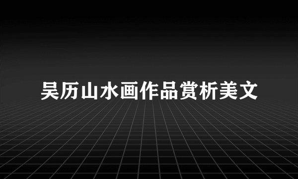 吴历山水画作品赏析美文