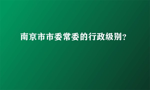 南京市市委常委的行政级别？