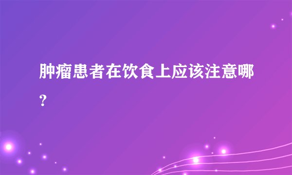 肿瘤患者在饮食上应该注意哪?