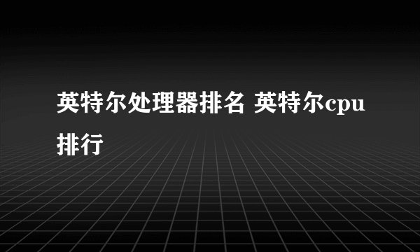 英特尔处理器排名 英特尔cpu排行