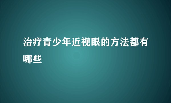 治疗青少年近视眼的方法都有哪些
