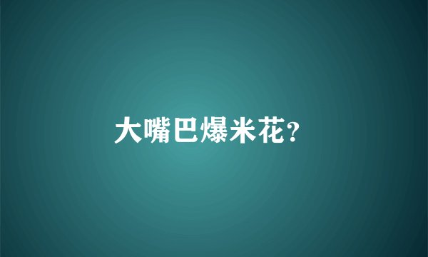 大嘴巴爆米花?