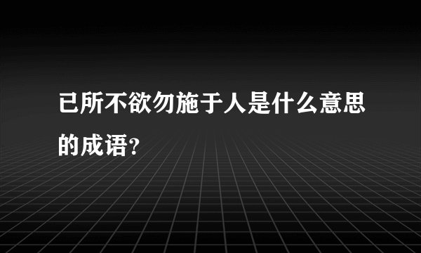 已所不欲勿施于人是什么意思的成语？
