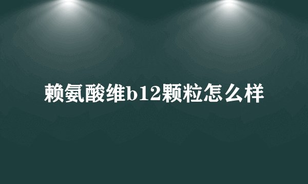 赖氨酸维b12颗粒怎么样