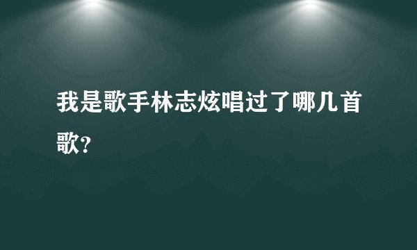 我是歌手林志炫唱过了哪几首歌?