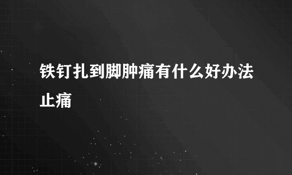铁钉扎到脚肿痛有什么好办法止痛
