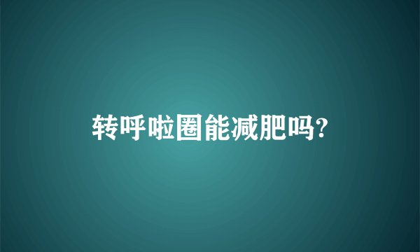 转呼啦圈能减肥吗?